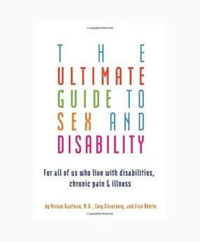 Ultimate Guide to Sex and Disability: For All of Us Who Live with Disabilities, Chronic Pain, and Illness